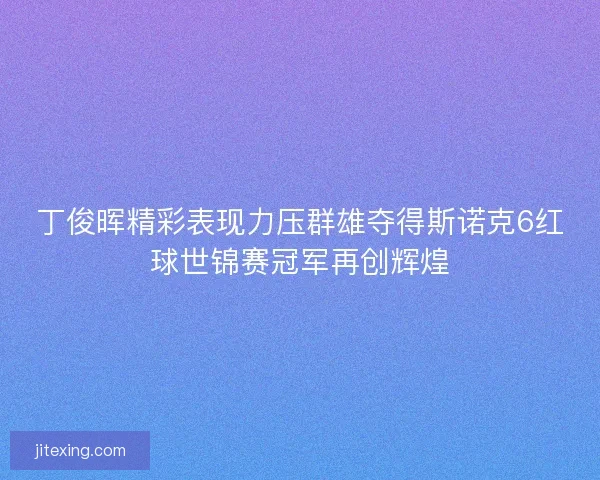 丁俊晖精彩表现力压群雄夺得斯诺克6红球世锦赛冠军再创辉煌