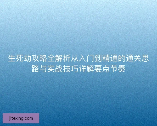 生死劫攻略全解析从入门到精通的通关思路与实战技巧详解要点节奏