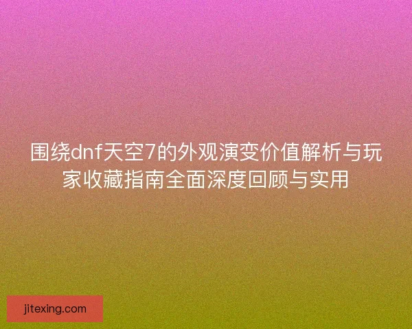 围绕dnf天空7的外观演变价值解析与玩家收藏指南全面深度回顾与实用