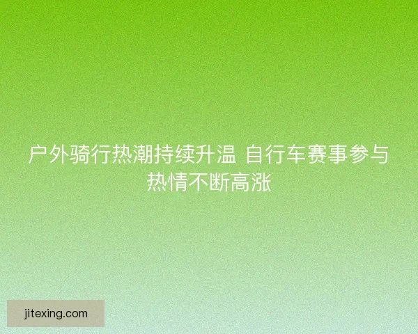 户外骑行热潮持续升温 自行车赛事参与热情不断高涨
