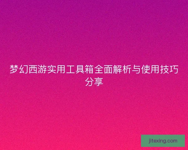 梦幻西游实用工具箱全面解析与使用技巧分享