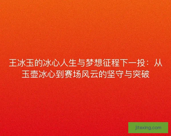 王冰玉的冰心人生与梦想征程下一投：从玉壶冰心到赛场风云的坚守与突破