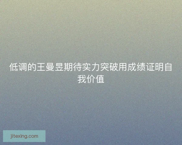 低调的王曼昱期待实力突破用成绩证明自我价值