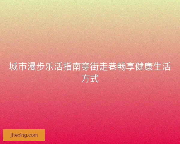 城市漫步乐活指南穿街走巷畅享健康生活方式