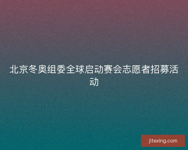 北京冬奥组委全球启动赛会志愿者招募活动