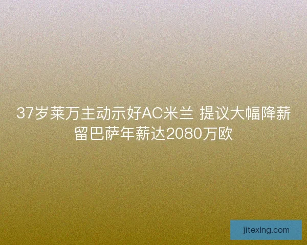 37岁莱万主动示好AC米兰 提议大幅降薪留巴萨年薪达2080万欧