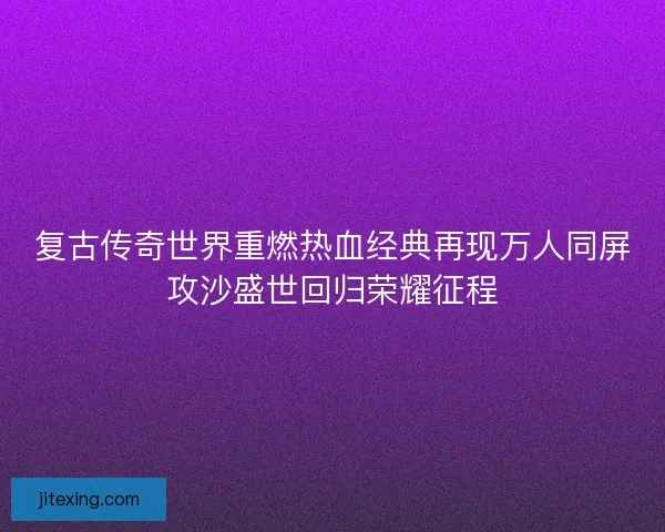 复古传奇世界重燃热血经典再现万人同屏攻沙盛世回归荣耀征程
