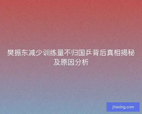 樊振东减少训练量不归国乒背后真相揭秘及原因分析