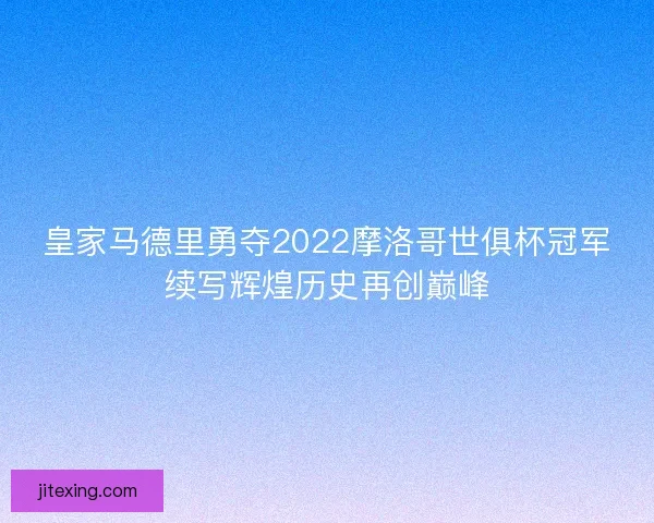 皇家马德里勇夺2022摩洛哥世俱杯冠军续写辉煌历史再创巅峰
