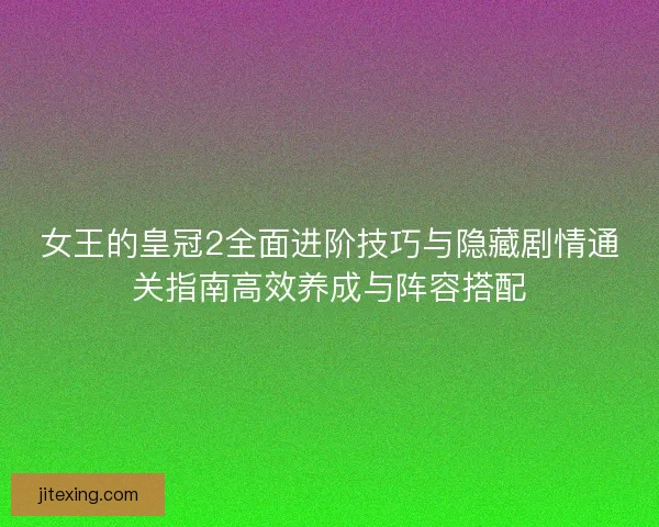 女王的皇冠2全面进阶技巧与隐藏剧情通关指南高效养成与阵容搭配