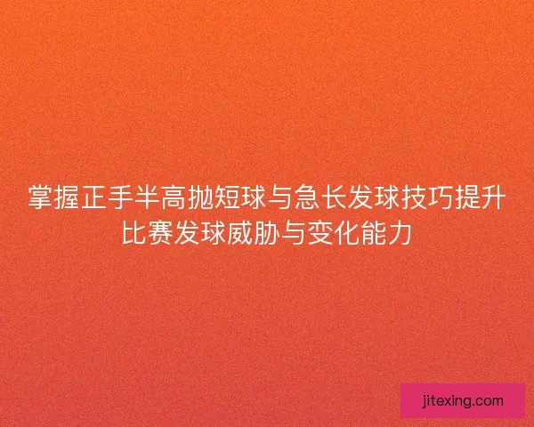 掌握正手半高抛短球与急长发球技巧提升比赛发球威胁与变化能力