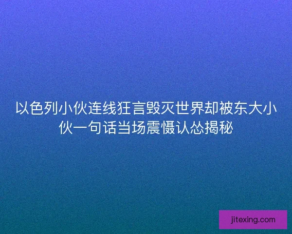 以色列小伙连线狂言毁灭世界却被东大小伙一句话当场震慑认怂揭秘