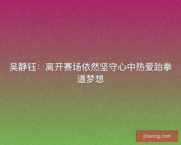 吴静钰：离开赛场依然坚守心中热爱跆拳道梦想