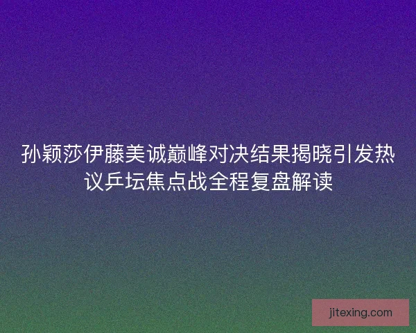 孙颖莎伊藤美诚巅峰对决结果揭晓引发热议乒坛焦点战全程复盘解读