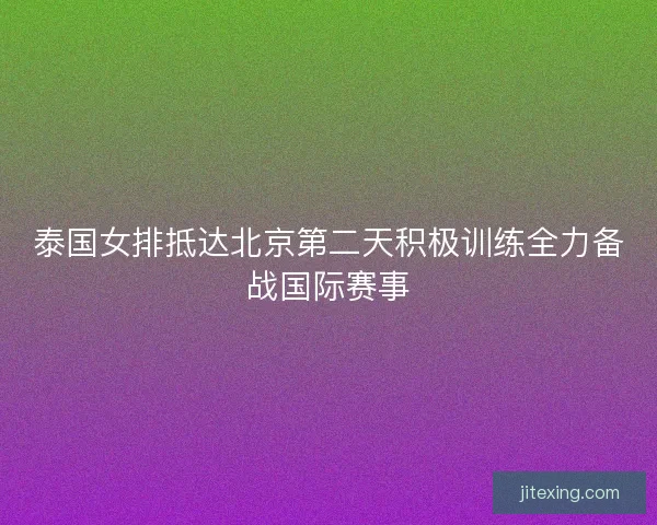 泰国女排抵达北京第二天积极训练全力备战国际赛事