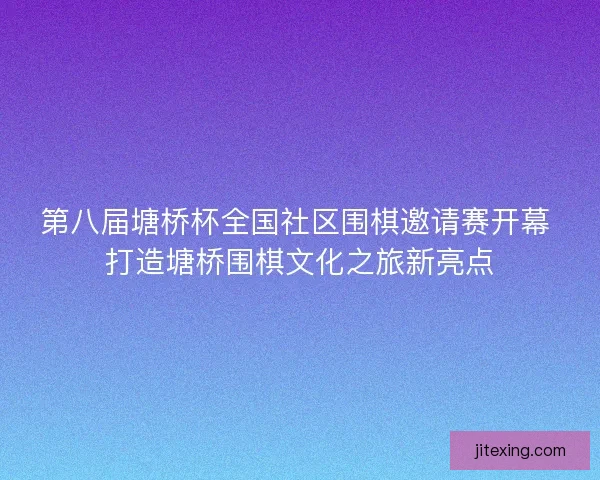 第八届塘桥杯全国社区围棋邀请赛开幕 打造塘桥围棋文化之旅新亮点