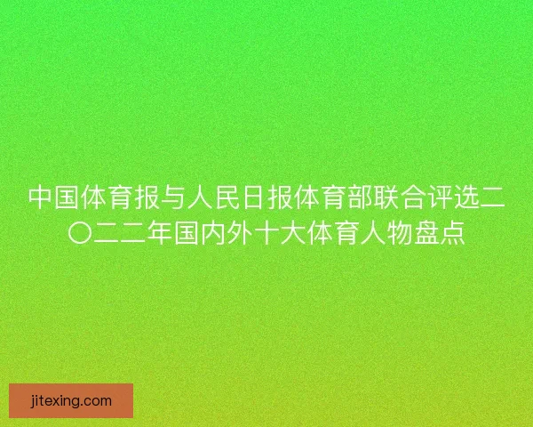 中国体育报与人民日报体育部联合评选二〇二二年国内外十大体育人物盘点