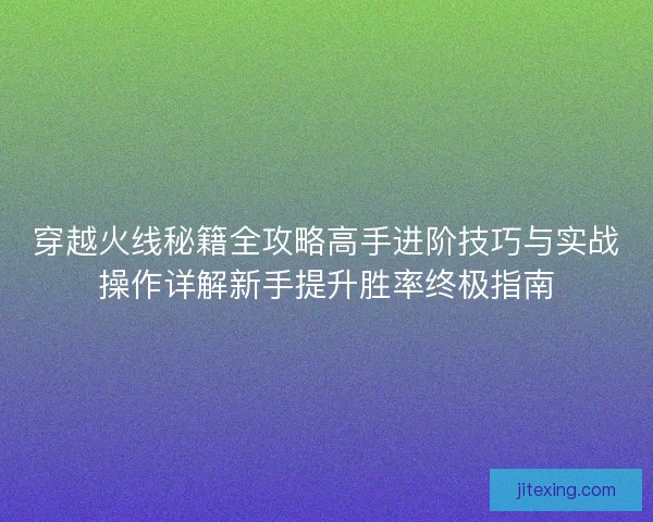 穿越火线秘籍全攻略高手进阶技巧与实战操作详解新手提升胜率终极指南