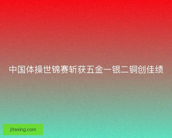 中国体操世锦赛斩获五金一银二铜创佳绩