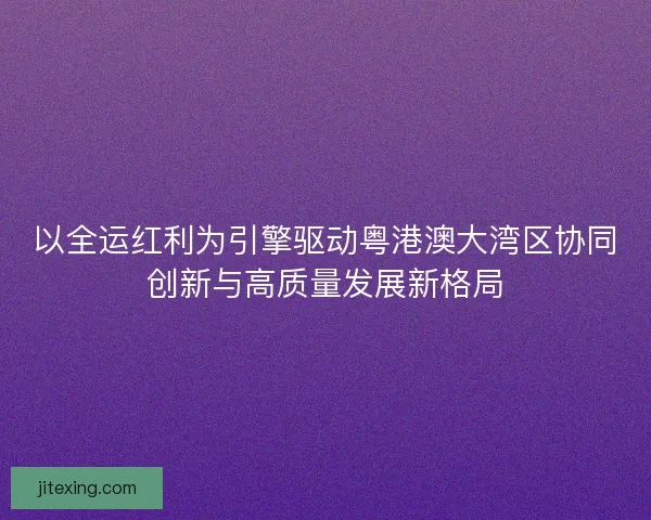 以全运红利为引擎驱动粤港澳大湾区协同创新与高质量发展新格局