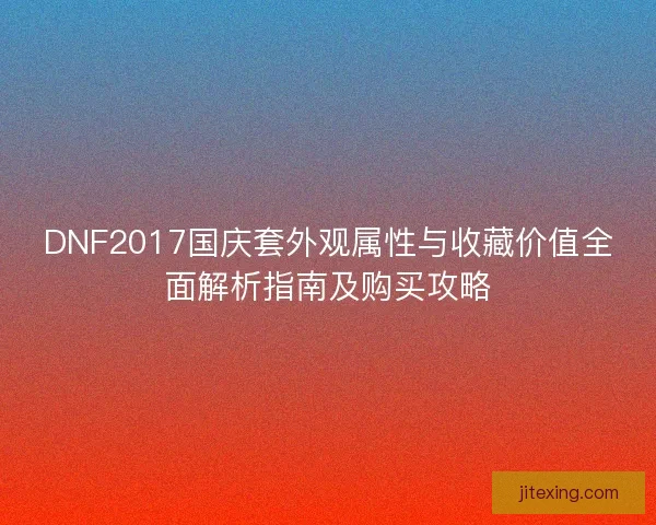 DNF2017国庆套外观属性与收藏价值全面解析指南及购买攻略