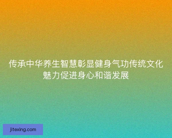 传承中华养生智慧彰显健身气功传统文化魅力促进身心和谐发展