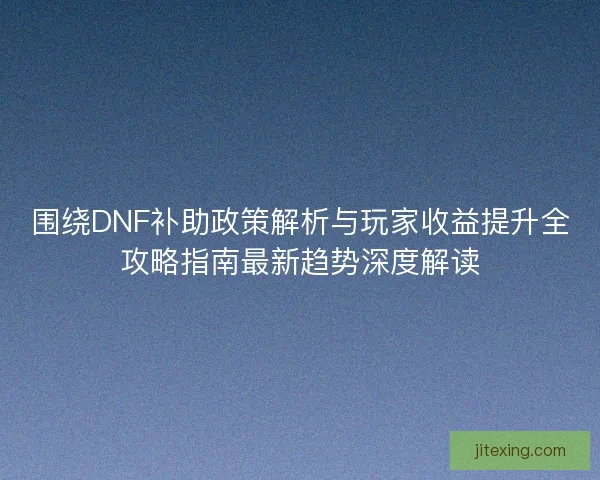 围绕DNF补助政策解析与玩家收益提升全攻略指南最新趋势深度解读 围绕DNF补助政策解析与玩家收益提升全攻略指南最新趋势深度解读
