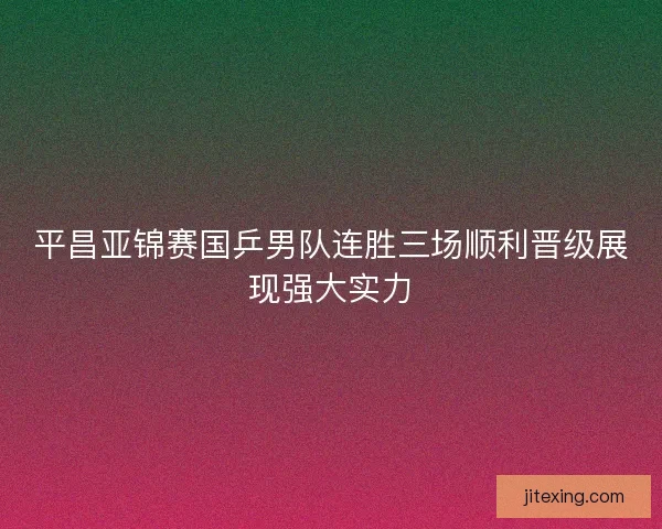 平昌亚锦赛国乒男队连胜三场顺利晋级展现强大实力