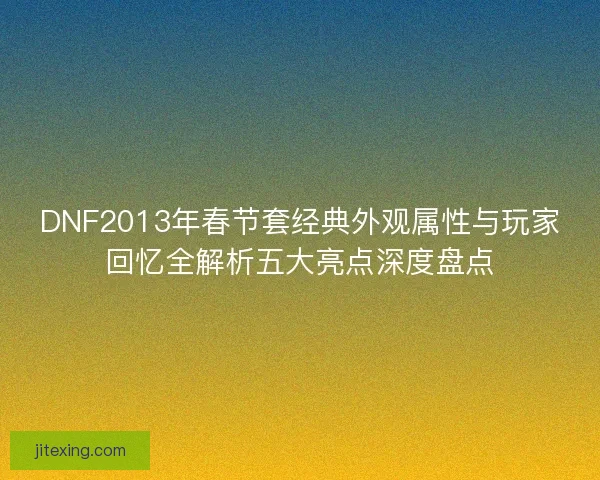 DNF2013年春节套经典外观属性与玩家回忆全解析五大亮点深度盘点
