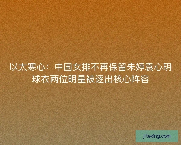 以太寒心：中国女排不再保留朱婷袁心玥球衣两位明星被逐出核心阵容