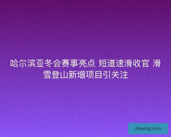 哈尔滨亚冬会赛事亮点 短道速滑收官 滑雪登山新增项目引关注