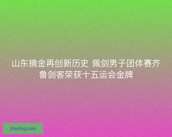 山东摘金再创新历史 佩剑男子团体赛齐鲁剑客荣获十五运会金牌