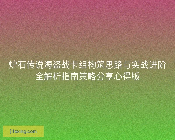 炉石传说海盗战卡组构筑思路与实战进阶全解析指南策略分享心得版